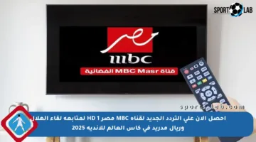 احصل الآن على التردد الجديد لقناة MBC مصر 1 HD لمتابعة لقاء الهلال وريال مدريد في كأس العالم للأندية 2025